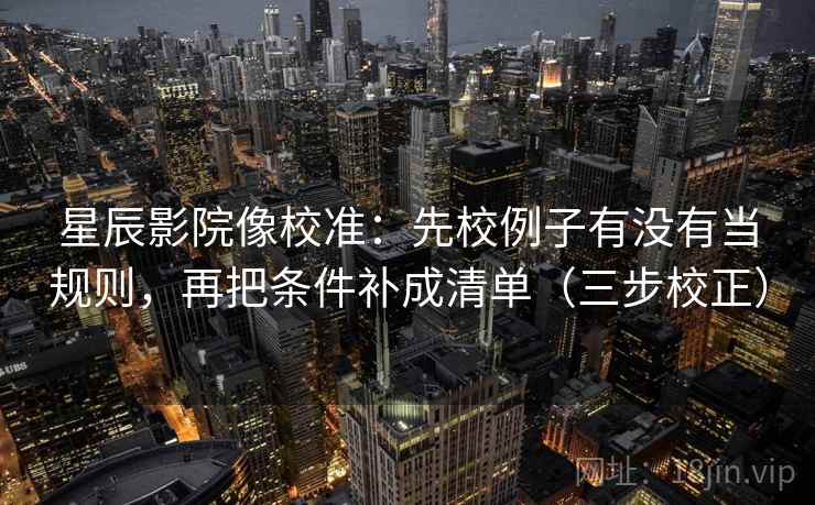 星辰影院像校准：先校例子有没有当规则，再把条件补成清单（三步校正）