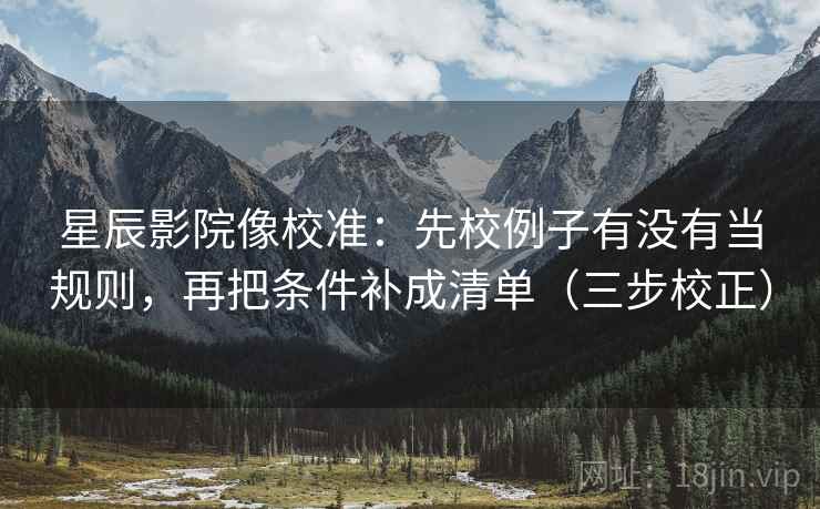 星辰影院像校准：先校例子有没有当规则，再把条件补成清单（三步校正）