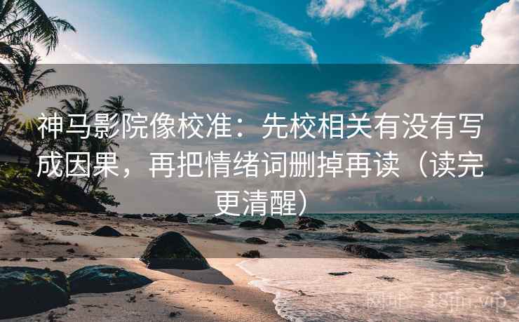 神马影院像校准：先校相关有没有写成因果，再把情绪词删掉再读（读完更清醒）