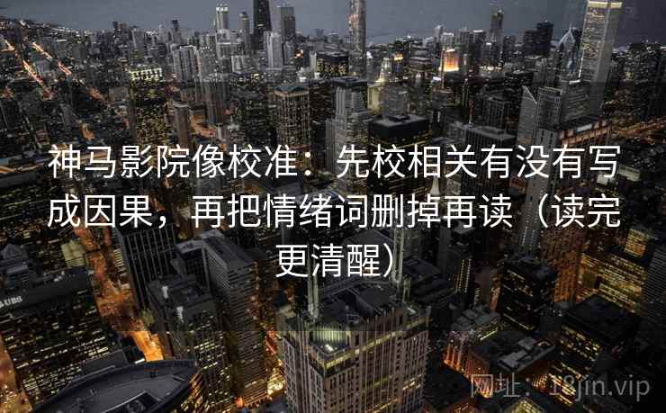神马影院像校准:先校相关有没有写成因果,再把情绪词删掉再读(读完更清醒) 神马影院像校准:先校相关有没有写成因果,再把情绪词删掉再读(读完更清醒)