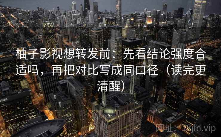 柚子影视想转发前:先看结论强度合适吗,再把对比写成同口径(读完更清醒) 柚子影视想转发前:先看结论强度合适吗,再把对比写成同口径(读完更清醒)