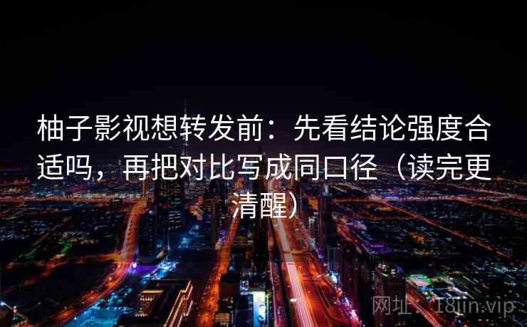 柚子影视想转发前：先看结论强度合适吗，再把对比写成同口径（读完更清醒）