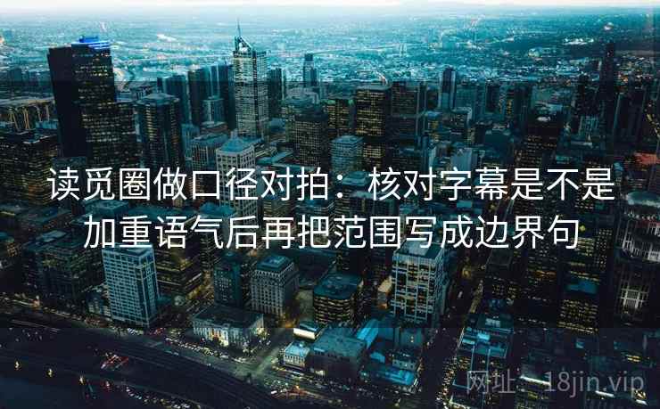 读觅圈做口径对拍:核对字幕是不是加重语气后再把范围写成边界句 读觅圈做口径对拍:核对字幕是不是加重语气后再把范围写成边界句