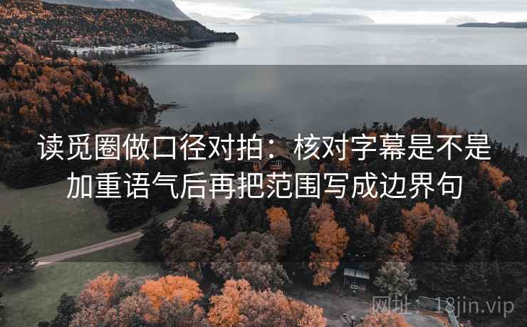 读觅圈做口径对拍：核对字幕是不是加重语气后再把范围写成边界句