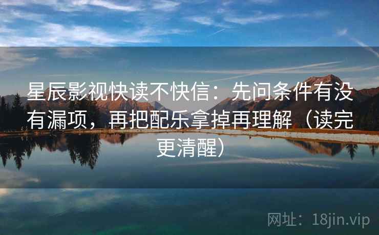 星辰影视快读不快信：先问条件有没有漏项，再把配乐拿掉再理解（读完更清醒）