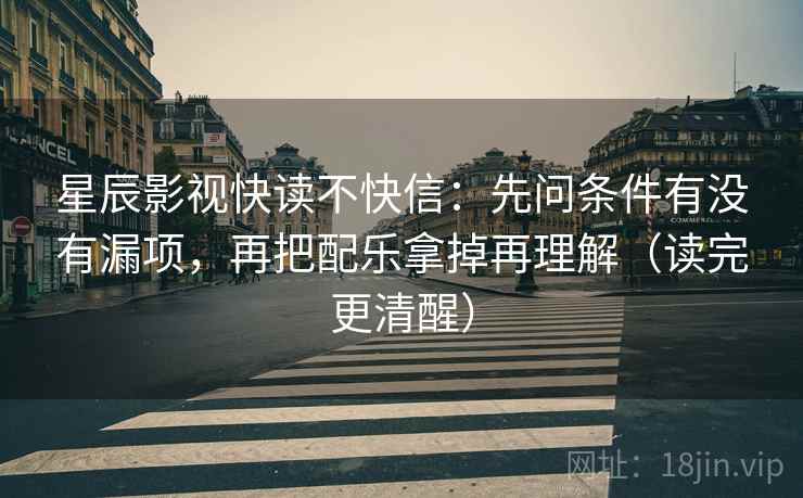 星辰影视快读不快信:先问条件有没有漏项,再把配乐拿掉再理解(读完更清醒) 星辰影视快读不快信:先问条件有没有漏项,再把配乐拿掉再理解(读完更清醒)