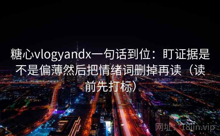 糖心vlogyandx一句话到位:盯证据是不是偏薄然后把情绪词删掉再读(读前先打标) 糖心vlogyandx一句话到位:盯证据是不是偏薄然后把情绪词删掉再读(读前先打标)