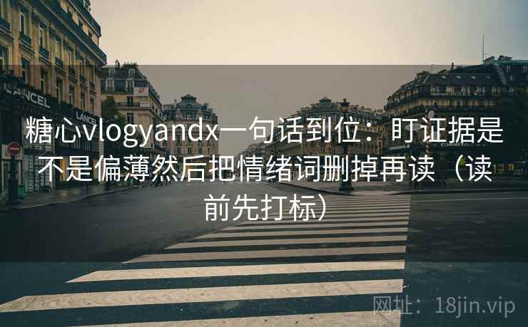 糖心vlogyandx一句话到位：盯证据是不是偏薄然后把情绪词删掉再读（读前先打标）