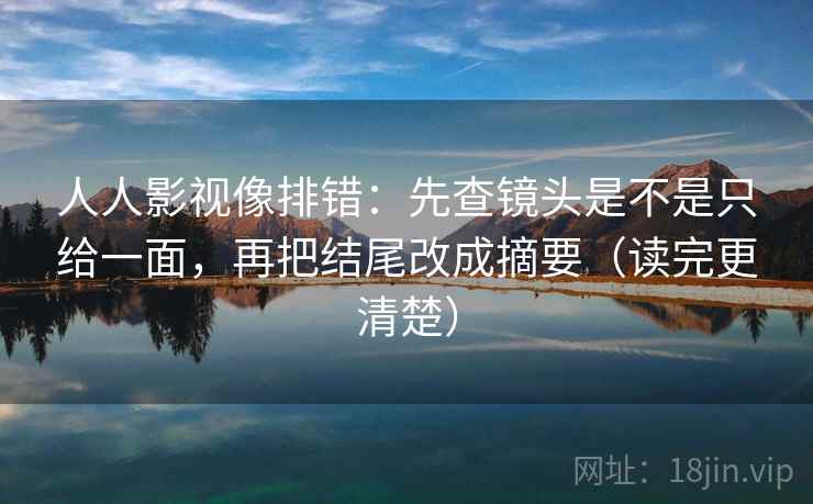 人人影视像排错：先查镜头是不是只给一面，再把结尾改成摘要（读完更清楚）
