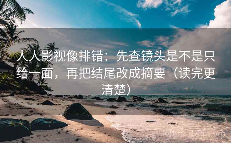 人人影视像排错：先查镜头是不是只给一面，再把结尾改成摘要（读完更清楚）