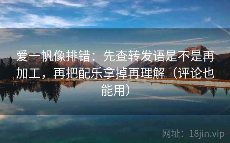 爱一帆像排错：先查转发语是不是再加工，再把配乐拿掉再理解（评论也能用）