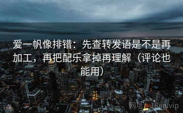 爱一帆像排错：先查转发语是不是再加工，再把配乐拿掉再理解（评论也能用）