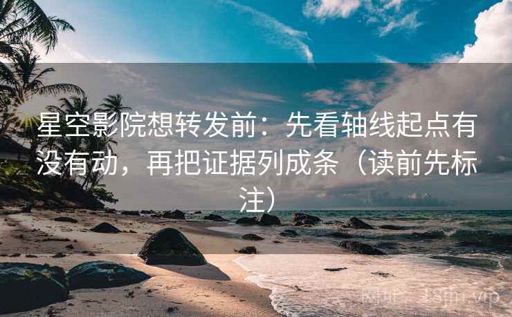 星空影院想转发前：先看轴线起点有没有动，再把证据列成条（读前先标注）