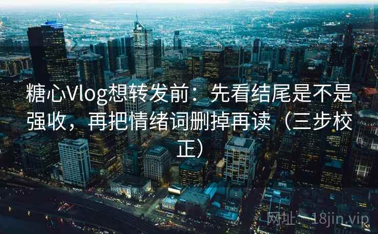 糖心Vlog想转发前：先看结尾是不是强收，再把情绪词删掉再读（三步校正）