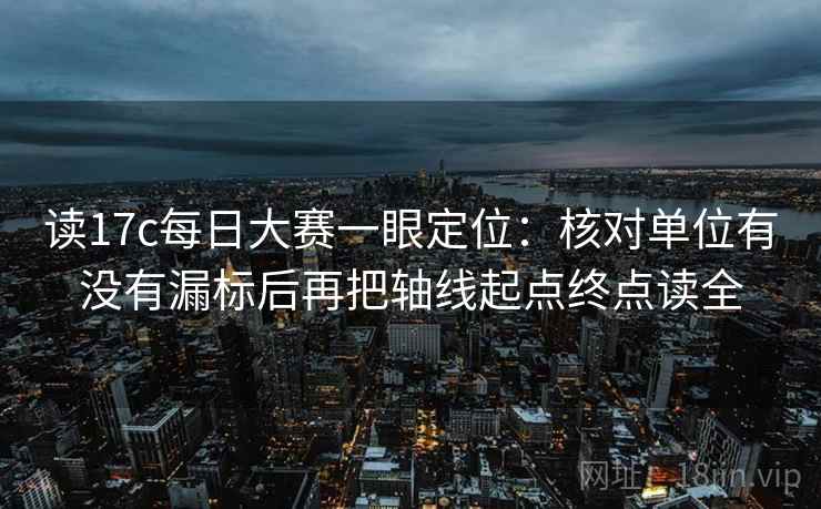 读17c每日大赛一眼定位：核对单位有没有漏标后再把轴线起点终点读全