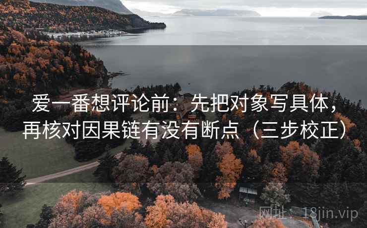 爱一番想评论前：先把对象写具体，再核对因果链有没有断点（三步校正）