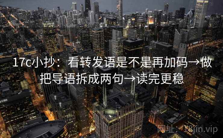 17c小抄:看转发语是不是再加码→做把导语拆成两句→读完更稳 17c小抄:看转发语是不是再加码→做把导语拆成两句→读完更稳