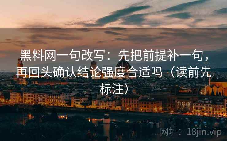 黑料网一句改写：先把前提补一句，再回头确认结论强度合适吗（读前先标注）