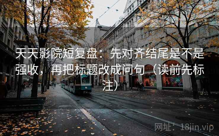 天天影院短复盘:先对齐结尾是不是强收,再把标题改成问句(读前先标注) 天天影院短复盘:先对齐结尾是不是强收,再把标题改成问句(读前先标注)