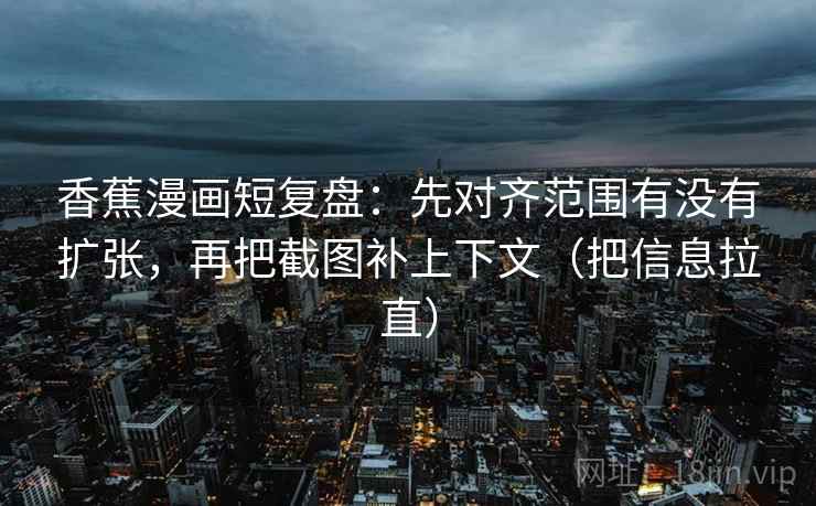 香蕉漫画短复盘:先对齐范围有没有扩张,再把截图补上下文(把信息拉直) 香蕉漫画短复盘:先对齐范围有没有扩张,再把截图补上下文(把信息拉直)