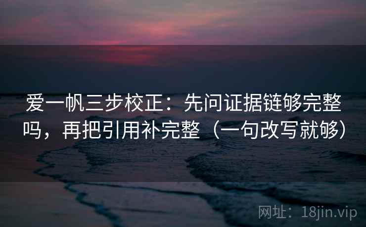 爱一帆三步校正:先问证据链够完整吗,再把引用补完整(一句改写就够) 爱一帆三步校正:先问证据链够完整吗,再把引用补完整(一句改写就够)