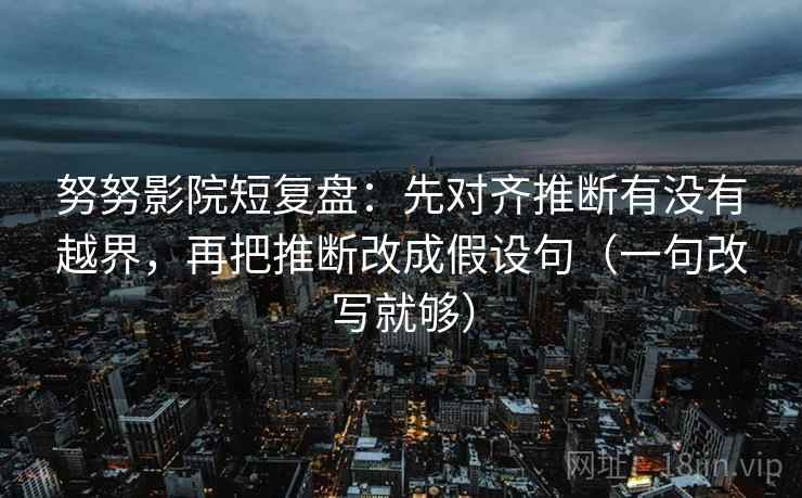 努努影院短复盘:先对齐推断有没有越界,再把推断改成假设句(一句改写就够) 努努影院短复盘:先对齐推断有没有越界,再把推断改成假设句(一句改写就够)