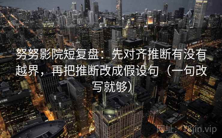努努影院短复盘：先对齐推断有没有越界，再把推断改成假设句（一句改写就够）