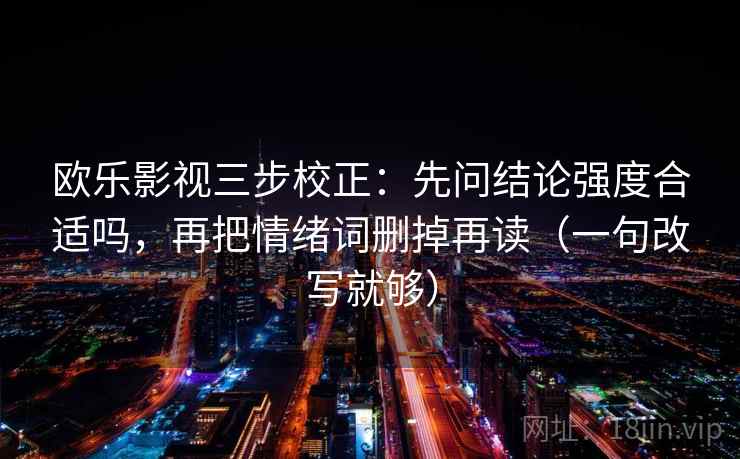 欧乐影视三步校正：先问结论强度合适吗，再把情绪词删掉再读（一句改写就够）