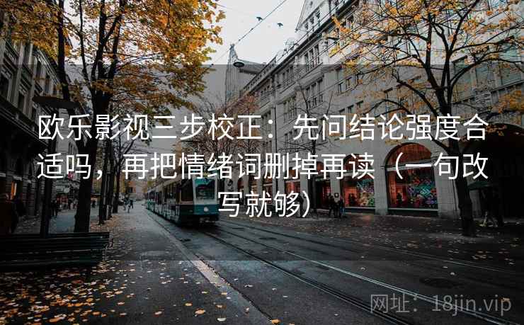 欧乐影视三步校正:先问结论强度合适吗,再把情绪词删掉再读(一句改写就够) 欧乐影视三步校正:先问结论强度合适吗,再把情绪词删掉再读(一句改写就够)