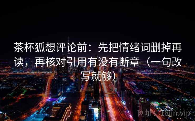 茶杯狐想评论前：先把情绪词删掉再读，再核对引用有没有断章（一句改写就够）