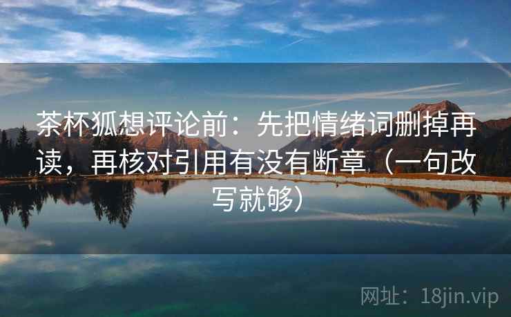 茶杯狐想评论前:先把情绪词删掉再读,再核对引用有没有断章(一句改写就够) 茶杯狐想评论前:先把情绪词删掉再读,再核对引用有没有断章(一句改写就够)