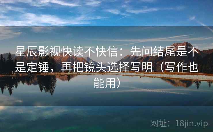 星辰影视快读不快信：先问结尾是不是定锤，再把镜头选择写明（写作也能用）