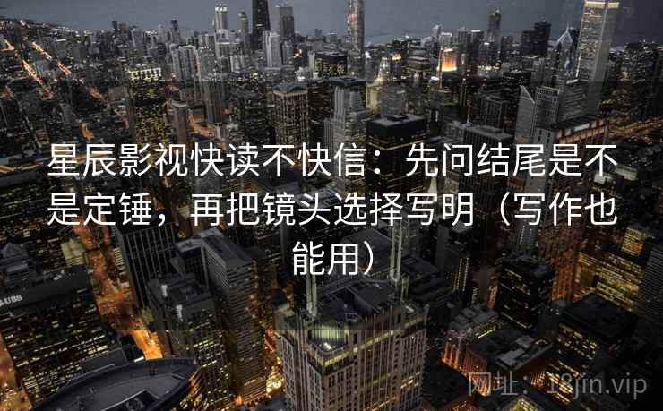 星辰影视快读不快信:先问结尾是不是定锤,再把镜头选择写明(写作也能用) 星辰影视快读不快信:先问结尾是不是定锤,再把镜头选择写明(写作也能用)