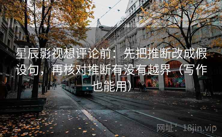 星辰影视想评论前：先把推断改成假设句，再核对推断有没有越界（写作也能用）