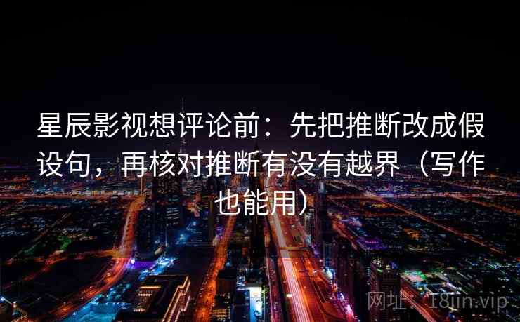 星辰影视想评论前:先把推断改成假设句,再核对推断有没有越界(写作也能用) 星辰影视想评论前:先把推断改成假设句,再核对推断有没有越界(写作也能用)