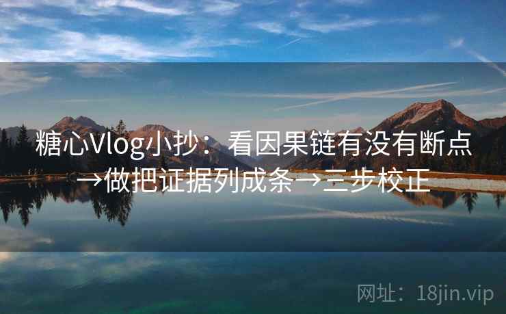 糖心Vlog小抄：看因果链有没有断点→做把证据列成条→三步校正