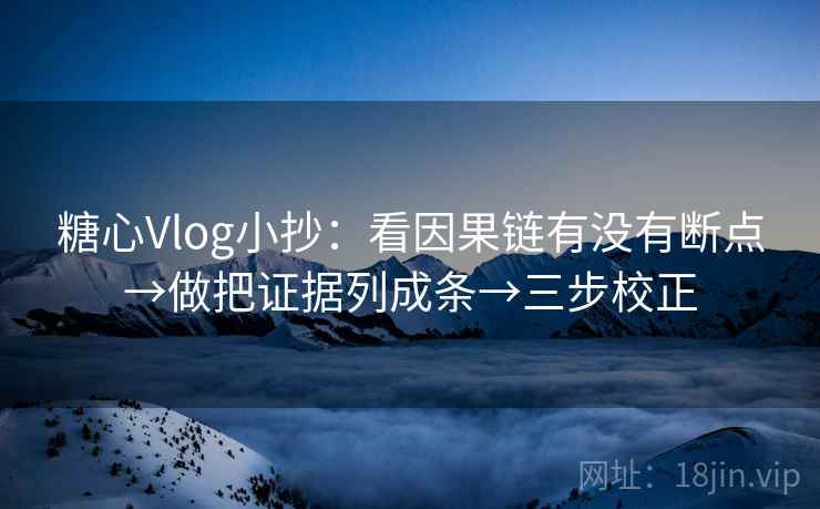 糖心Vlog小抄:看因果链有没有断点→做把证据列成条→三步校正 糖心Vlog小抄:看因果链有没有断点→做把证据列成条→三步校正