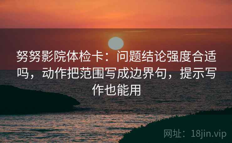 努努影院体检卡:问题结论强度合适吗,动作把范围写成边界句,提示写作也能用 努努影院体检卡:问题结论强度合适吗,动作把范围写成边界句,提示写作也能用