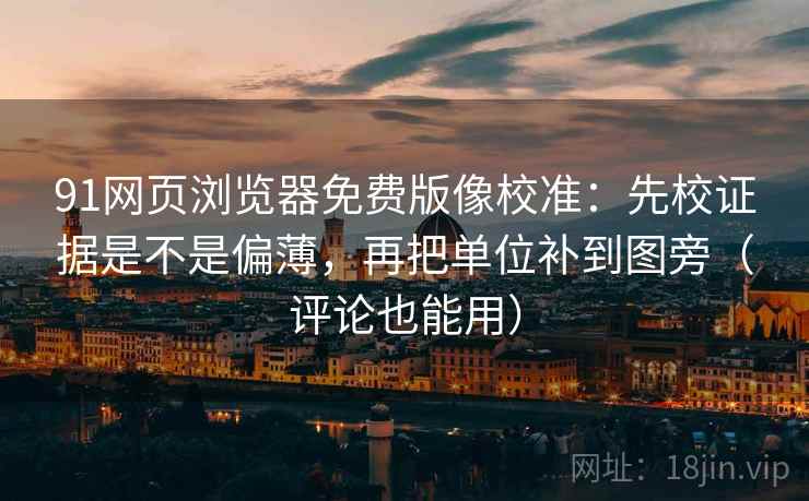 91网页浏览器免费版像校准：先校证据是不是偏薄，再把单位补到图旁（评论也能用）