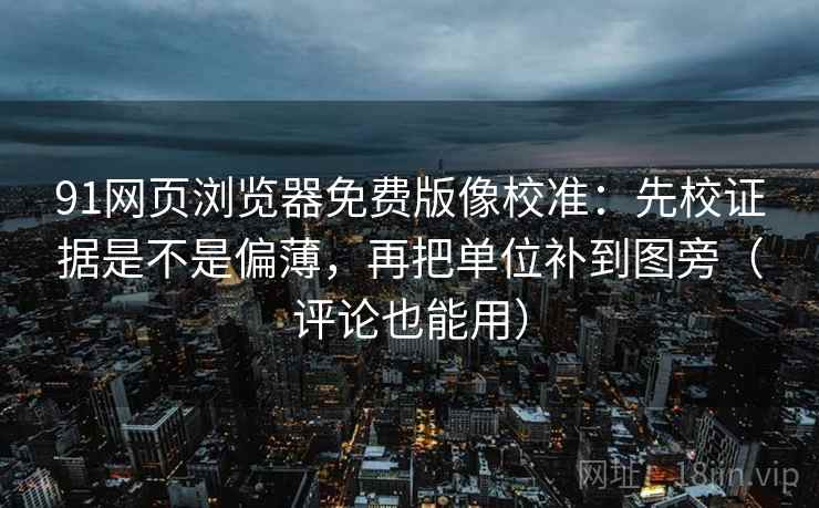 91网页浏览器免费版像校准:先校证据是不是偏薄,再把单位补到图旁(评论也能用) 91网页浏览器免费版像校准:先校证据是不是偏薄,再把单位补到图旁(评论也能用)
