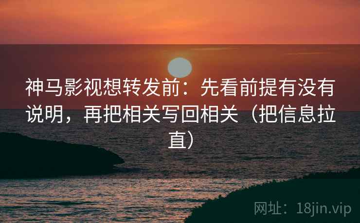 神马影视想转发前：先看前提有没有说明，再把相关写回相关（把信息拉直）