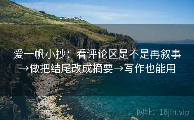 爱一帆小抄：看评论区是不是再叙事→做把结尾改成摘要→写作也能用