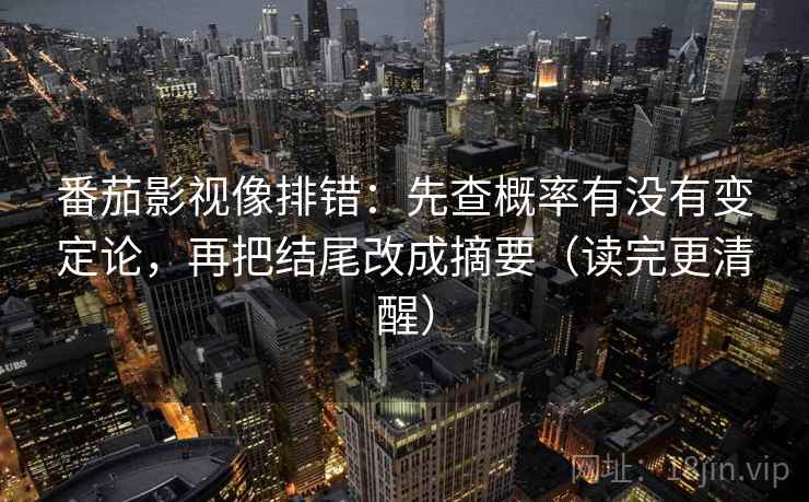 番茄影视像排错：先查概率有没有变定论，再把结尾改成摘要（读完更清醒）
