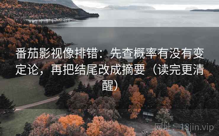 番茄影视像排错:先查概率有没有变定论,再把结尾改成摘要(读完更清醒) 番茄影视像排错:先查概率有没有变定论,再把结尾改成摘要(读完更清醒)