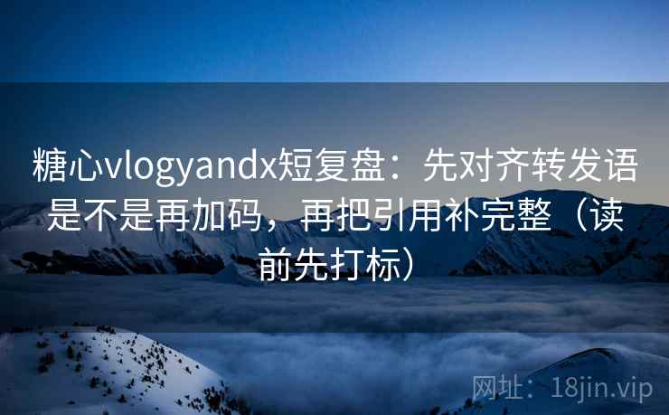 糖心vlogyandx短复盘：先对齐转发语是不是再加码，再把引用补完整（读前先打标）