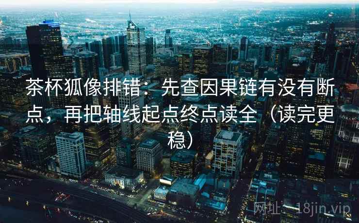 茶杯狐像排错:先查因果链有没有断点,再把轴线起点终点读全(读完更稳) 茶杯狐像排错:先查因果链有没有断点,再把轴线起点终点读全(读完更稳)