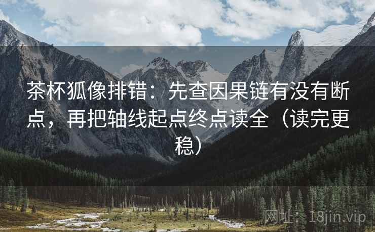 茶杯狐像排错：先查因果链有没有断点，再把轴线起点终点读全（读完更稳）