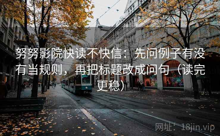 努努影院快读不快信：先问例子有没有当规则，再把标题改成问句（读完更稳）