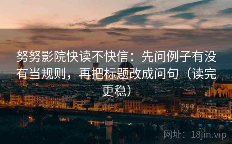 努努影院快读不快信:先问例子有没有当规则,再把标题改成问句(读完更稳) 努努影院快读不快信:先问例子有没有当规则,再把标题改成问句(读完更稳)