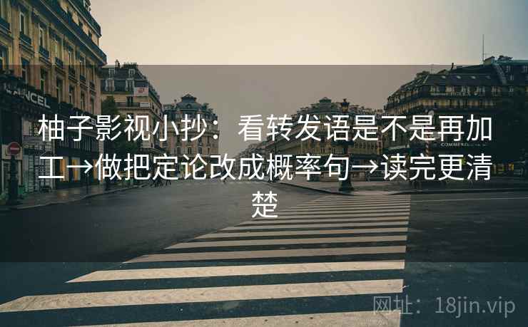 柚子影视小抄:看转发语是不是再加工→做把定论改成概率句→读完更清楚 柚子影视小抄:看转发语是不是再加工→做把定论改成概率句→读完更清楚